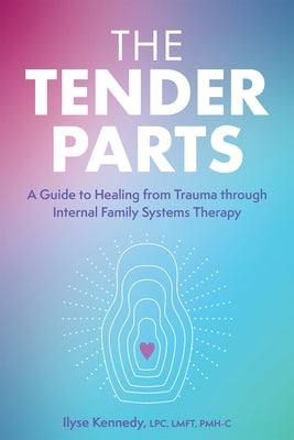 The Tender Parts: A Guide to Healing from Trauma Through Internal Family Systems Therapy by Kennedy, Ilyse