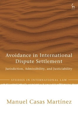 Avoidance in International Dispute Settlement: Jurisdiction, Admissibility, and Justiciability by Martinez, Manuel Casas
