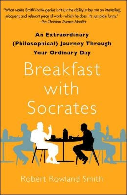 Breakfast with Socrates: An Extraordinary (Philosophical) Journey Through Your Ordinary Day by Smith, Robert Rowland