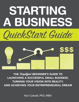 Starting a Business QuickStart Guide: The Simplified Beginner's Guide to Launching a Successful Small Business, Turning Your Vision into Reality, and by Colwell Mba, Ken