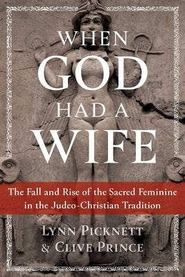 When God Had a Wife: The Fall and Rise of the Sacred Feminine in the Judeo-Christian Tradition by Picknett, Lynn