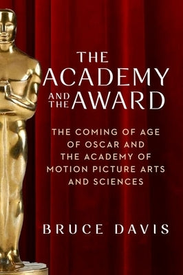 The Academy and the Award: The Coming of Age of Oscar and the Academy of Motion Picture Arts and Sciences by Davis, Bruce