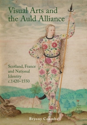 Visual Arts and the Auld Alliance: Scotland, France and National Identity C.1420-1550 by Coombs, Bryony