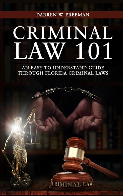 Criminal Law 101: An Easy To Understand Guide Through Florida Criminal Laws by Freeman, Darren