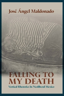 Falling to My Death: Vertical Rhetorics in Neoliberal Mexico by Maldonado, JosÃ© Ãngel