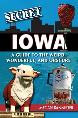 Secret Iowa: A Guide to the Weird, Wonderful, and Obscure by Bannister, Megan