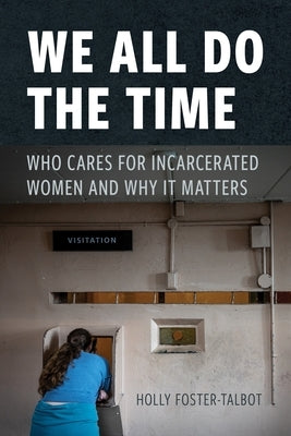 We All Do the Time: Who Cares for Incarcerated Women and Why It Matters by Foster-Talbot, Holly
