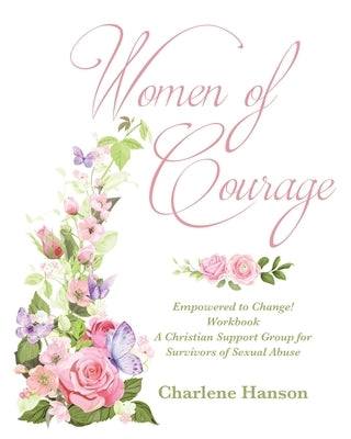 Women of Courage: Empowered to Change! Workbook A Christian Support Group for Survivors of Sexual Abuse by Hanson, Charlene