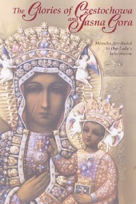 The Glories of Czestochowa and Jasna Gora: Miracles Attributed to Our Lady's Intercession by Our Lady of Czestochowa Foundation