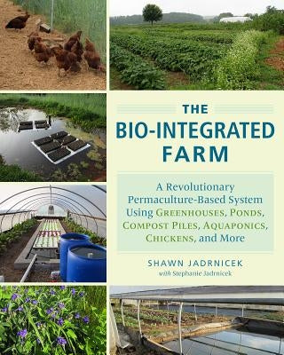 The Bio-Integrated Farm: A Revolutionary Permaculture-Based System Using Greenhouses, Ponds, Compost Piles, Aquaponics, Chickens, and More by Jadrnicek, Shawn