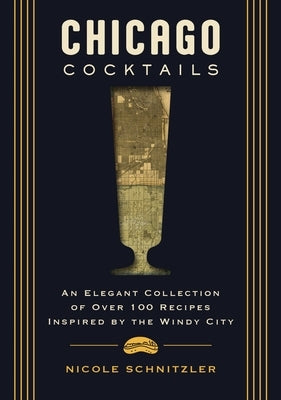 Chicago Cocktails: An Elegant Collection of Over 100 Recipes Inspired by the Windy City (Craft Cocktails from Chicago's Best Bartenders) by Schnitzler, Nicole