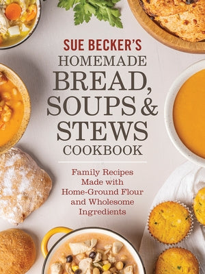 Sue Becker's Homemade Bread, Soups and Stews Cookbook: Family Recipes Made with Home-Ground Flour and Wholesome Ingredients by Becker, Sue