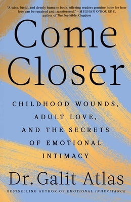 Come Closer: Childhood Wounds, Adult Love, and the Secrets of Emotional Intimacy by Atlas, Galit