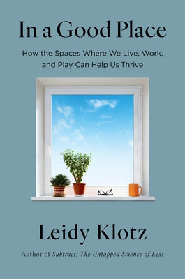 In a Good Place: How the Spaces Where We Live, Work, and Play Can Help Us Thrive by Klotz, Leidy