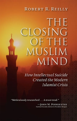 The Closing of the Muslim Mind: How Intellectual Suicide Created the Modern Islamist Crisis by Reilly, Robert R.