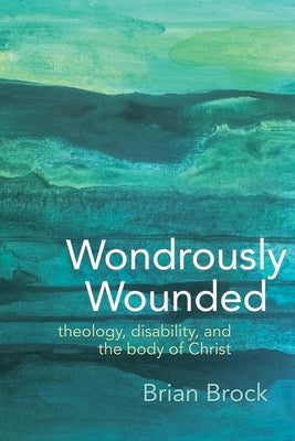 Wondrously Wounded: Theology, Disability, and the Body of Christ by Brock, Brian R.