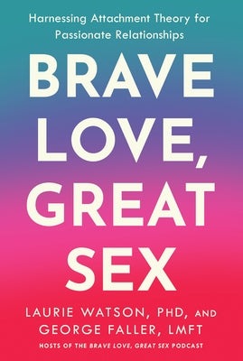 Brave Love, Great Sex: Harnessing Attachment Theory for Passionate Relationships by Watson, Laurie, PhD