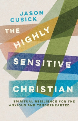 The Highly Sensitive Christian: Spiritual Resilience for the Anxious and Tenderhearted by Cusick, Jason