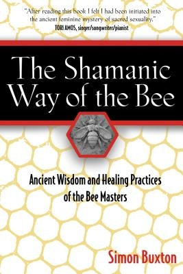 The Shamanic Way of the Bee: Ancient Wisdom and Healing Practices of the Bee Masters by Buxton, Simon