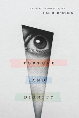 Torture and Dignity: An Essay on Moral Injury by Bernstein, J. M.