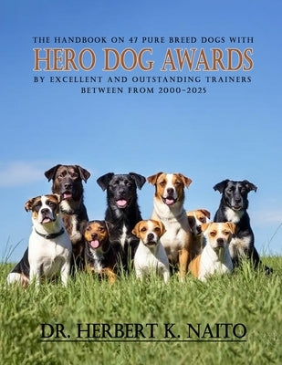 The Handbook on 47 Pure Breed Dogs with Hero Dog Awards by Excellent and Outstanding Trainers between from 2000-2025 by Naito, Herbert K.