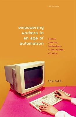 Empowering Workers in an Age of Automation: Social Justice, Technology, and the Future of Work by Parr, Tom