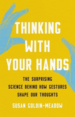 Thinking with Your Hands: The Surprising Science Behind How Gestures Shape Our Thoughts by Goldin-Meadow, Susan