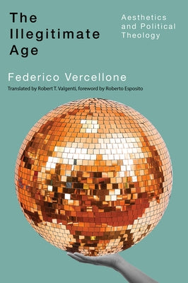 The Illegitimate Age: Aesthetics and Political Theology Volume 7 by Vercellone, Federico