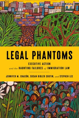 Legal Phantoms: Executive Action and the Haunting Failures of Immigration Law by Coutin, Susan Bibler