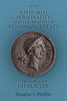 Authorial Personality and the Making of Renaissance Texts: The Force of Character by Pfeiffer, Douglas S.