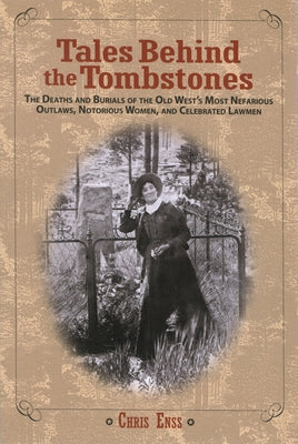 Tales Behind the Tombstones: The Deaths And Burials Of The Old West's Most Nefarious Outlaws, Notorious Women, And Celebrated Lawmen by Enss, Chris