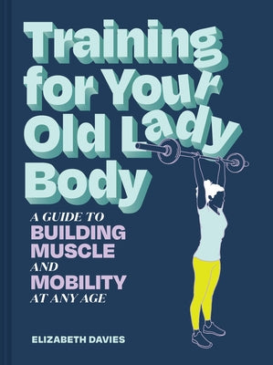 Training for Your Old Lady Body: A Guide to Building Muscle and Mobility at Any Age by Davies, Elizabeth