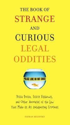 The Book of Strange and Curious Legal Oddities: Pizza Police, Illicit Fishbowls, and Other Anomalies of theLaw That Make Us AllU nsuspecting Criminals by Belofsky, Nathan