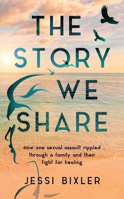 The Story We Share: How one sexual assault rippled through a family and their fight for healing by Bixler, Jessi