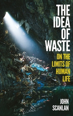 The Idea of Waste: On the Limits of Human Life by Scanlan, John