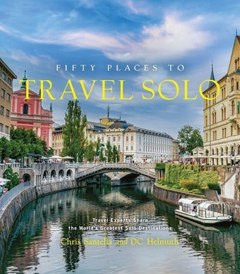 Fifty Places to Travel Solo: Travel Experts Share the World's Greatest Solo Destinations by Santella, Chris