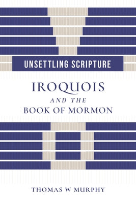 Unsettling Scripture: Iroquois and the Book of Mormon by Murphy, Thomas W.