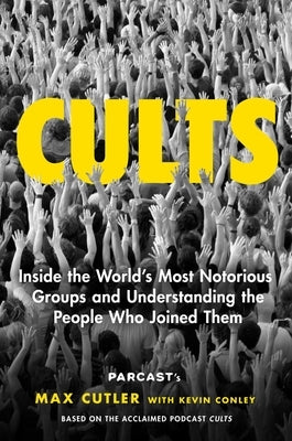 Cults: Inside the World's Most Notorious Groups and Understanding the People Who Joined Them by Cutler, Max