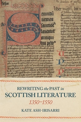 Rewriting the Past in Scottish Literature, 1350-1550 by Ash-Irisarri, Kate