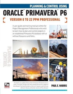 Planning and Control Using Oracle Primavera P6 Versions 8 to 22 PPM Professional by Harris, Paul E.