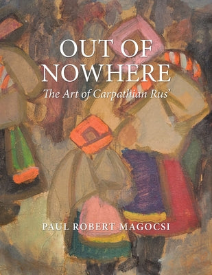 Out of Nowhere: The Art of Carpathian Rus' by Magocsi, Paul Robert