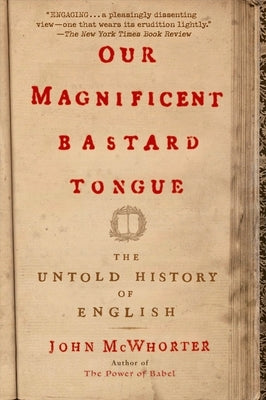 Our Magnificent Bastard Tongue: The Untold History of English by McWhorter, John