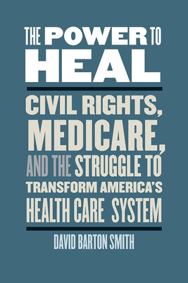 The Power to Heal: Civil Rights, Medicare, and the Struggle to Transform America's Health Care System by Smith, David Barton