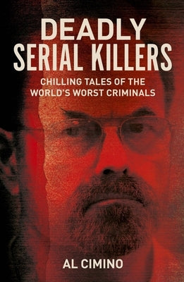 Deadly Serial Killers: Chilling Tales of the World's Worst Criminals by Cimino, Al