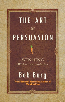 The Art of Persuasion: Winning Without Intimidation by Burg, Bob