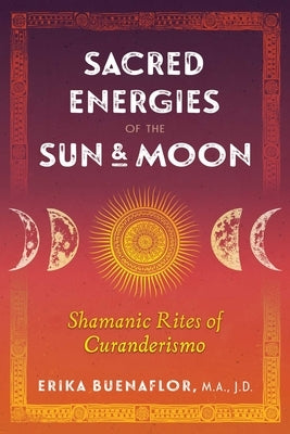 Sacred Energies of the Sun and Moon: Shamanic Rites of Curanderismo by Buenaflor, Erika
