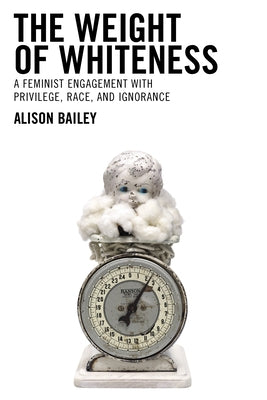 The Weight of Whiteness: A Feminist Engagement with Privilege, Race, and Ignorance by Bailey, Alison