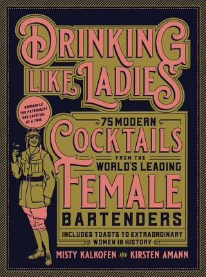 Drinking Like Ladies: 75 Modern Cocktails from the World's Leading Female Bartenders; Includes Toasts to Extraordinary Women in History by Kalkofen, Misty