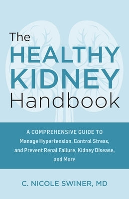 The Healthy Kidney Handbook: A Comprehensive Guide to Manage Hypertension, Control Stress, and Prevent Renal Failure, Kidney Disease, and More by Swiner, C. Nicole