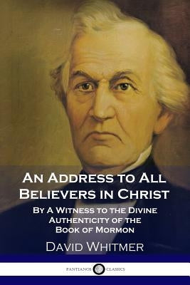 An Address to All Believers in Christ: By A Witness to the Divine Authenticity of the Book of Mormon by Whitmer, David